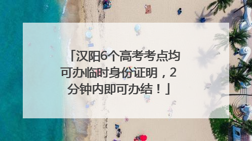 汉阳6个高考考点均可办临时身份证明，2分钟内即可办结！