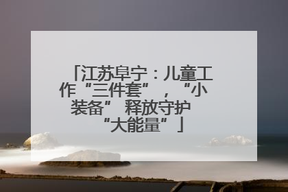 江苏阜宁：儿童工作“三件套”，“小装备” 释放守护 “大能量”