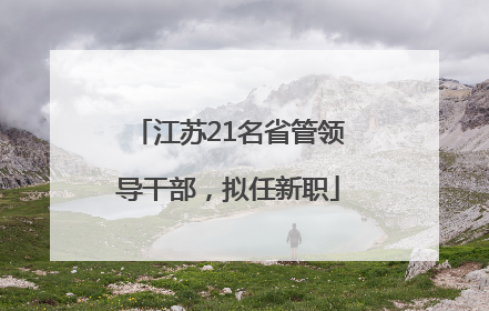 江苏21名省管领导干部，拟任新职