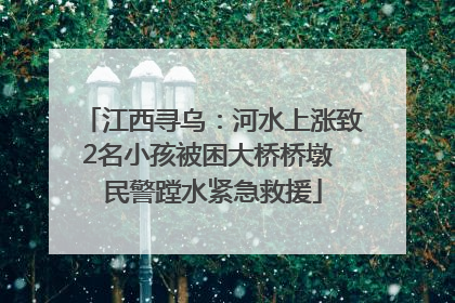 江西寻乌：河水上涨致2名小孩被困大桥桥墩 民警蹚水紧急救援