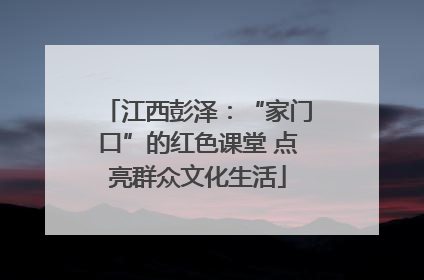 江西彭泽：“家门口”的红色课堂 点亮群众文化生活