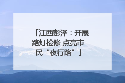 江西彭泽：开展路灯检修 点亮市民“夜行路”
