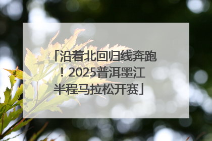沿着北回归线奔跑！2025普洱墨江半程马拉松开赛