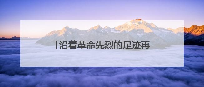 沿着革命先烈的足迹再出发——桑植县“我的长征”红色研学活动启动