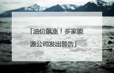 油价飙涨！多家能源公司发出警告