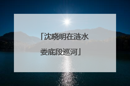 沈晓明在涟水娄底段巡河