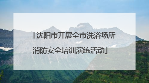 沈阳市开展全市洗浴场所消防安全培训演练活动