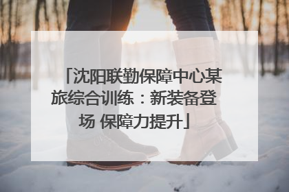 沈阳联勤保障中心某旅综合训练：新装备登场 保障力提升