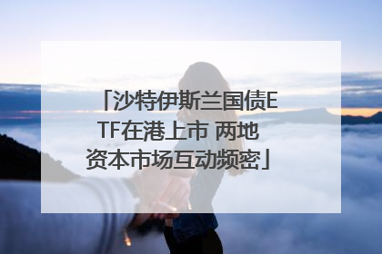沙特伊斯兰国债ETF在港上市 两地资本市场互动频密