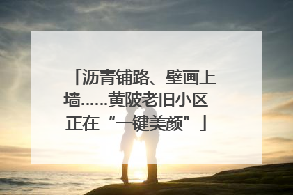 沥青铺路、壁画上墙……黄陂老旧小区正在“一键美颜”
