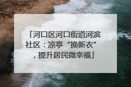 河口区河口街道河滨社区：凉亭“换新衣”，提升居民微幸福