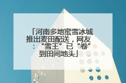 河南多地蜜雪冰城推出麦田配送，网友：“雪王”已“卷”到田间地头