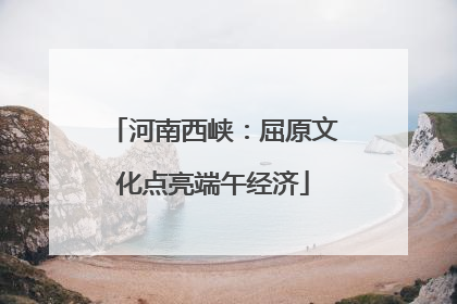 河南西峡：屈原文化点亮端午经济
