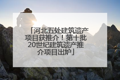 河北五处建筑遗产项目获推介！第十批20世纪建筑遗产推介项目出炉