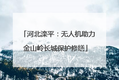 河北滦平：无人机助力金山岭长城保护修缮