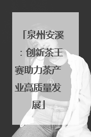 泉州安溪：创新茶王赛助力茶产业高质量发展