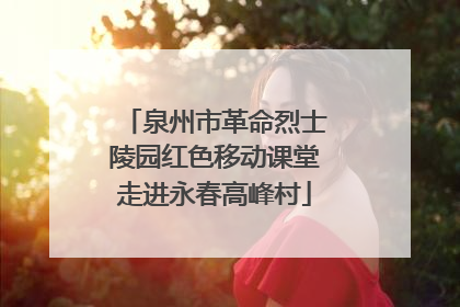 泉州市革命烈士陵园红色移动课堂走进永春高峰村