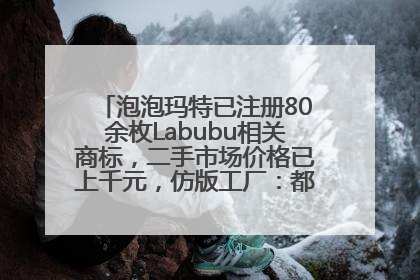 泡泡玛特已注册80余枚Labubu相关商标，二手市场价格已上千元，仿版工厂：都在欠货，根本不够分