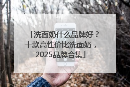 洗面奶什么品牌好？十款高性价比洗面奶，2025品牌合集