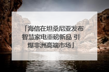 海信在坦桑尼亚发布智慧家电重磅新品 引爆非洲高端市场
