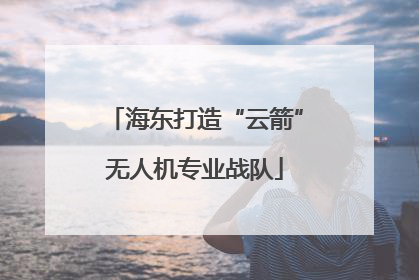 海东打造“云箭”无人机专业战队