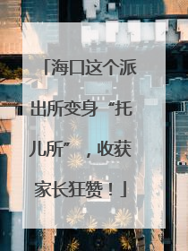 海口这个派出所变身“托儿所”，收获家长狂赞！