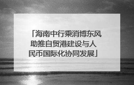 海南中行乘消博东风 助推自贸港建设与人民币国际化协同发展