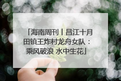 海南周刊丨昌江十月田镇王炸村龙舟女队：乘风破浪 水中生花