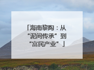 海南黎陶：从“泥间传承”到“富民产业”