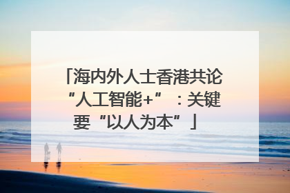 海内外人士香港共论“人工智能+”：关键要“以人为本”