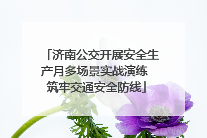 济南公交开展安全生产月多场景实战演练 筑牢交通安全防线