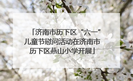 济南市历下区“六一”儿童节慰问活动在济南市历下区燕山小学开展