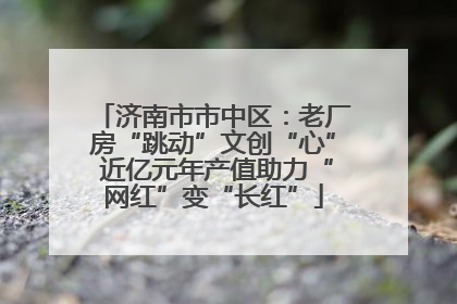 济南市市中区：老厂房“跳动”文创“心” 近亿元年产值助力“网红”变“长红”