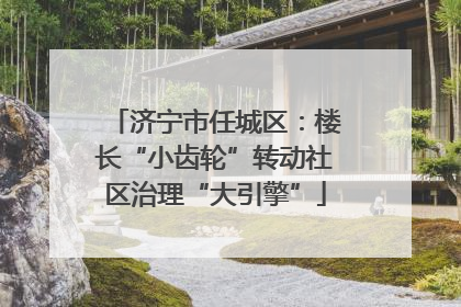 济宁市任城区：楼长“小齿轮”转动社区治理“大引擎”