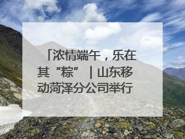 浓情端午，乐在其“粽”｜山东移动菏泽分公司举行端午节主题活动
