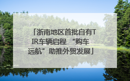 浙南地区首批自有TIR车辆启程 “购车远航”助推外贸发展