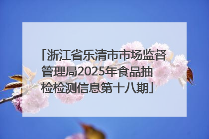 浙江省乐清市市场监督管理局2025年食品抽检检测信息第十八期