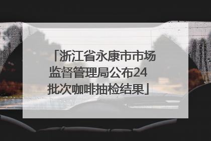 浙江省永康市市场监督管理局公布24批次咖啡抽检结果