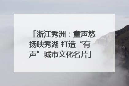 浙江秀洲：童声悠扬映秀湖 打造“有声”城市文化名片