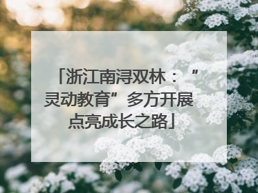 浙江南浔双林：“灵动教育”多方开展 点亮成长之路