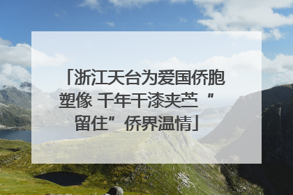 浙江天台为爱国侨胞塑像 千年干漆夹苎“留住”侨界温情