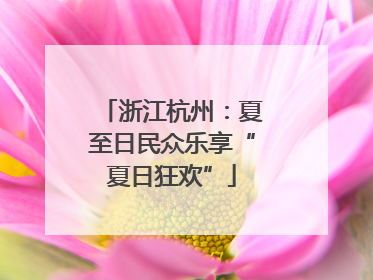 浙江杭州：夏至日民众乐享“夏日狂欢”