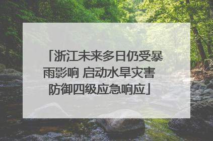 浙江未来多日仍受暴雨影响 启动水旱灾害防御四级应急响应