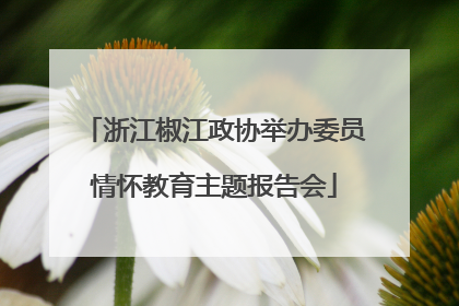 浙江椒江政协举办委员情怀教育主题报告会