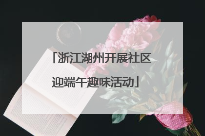 浙江湖州开展社区迎端午趣味活动