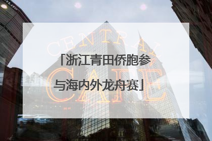 浙江青田侨胞参与海内外龙舟赛