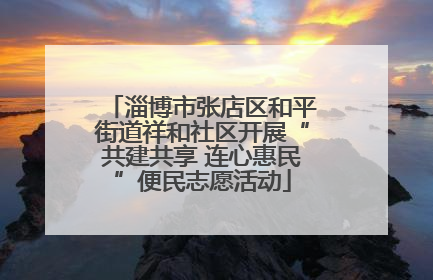 淄博市张店区和平街道祥和社区开展“共建共享 连心惠民”便民志愿活动