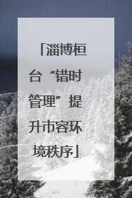 淄博桓台“错时管理”提升市容环境秩序