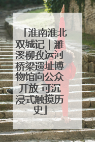 淮南淮北双城记｜濉溪柳孜运河桥梁遗址博物馆向公众开放 可沉浸式触摸历史