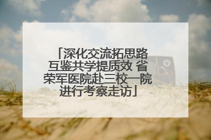 深化交流拓思路 互鉴共学提质效 省荣军医院赴三校一院进行考察走访